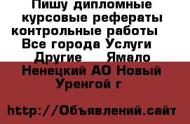 Пишу дипломные курсовые рефераты контрольные работы  - Все города Услуги » Другие   . Ямало-Ненецкий АО,Новый Уренгой г.